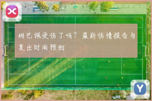 姆巴佩受伤了吗？最新伤情报告与复出时间预测